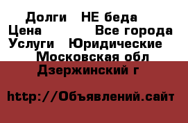 Долги - НЕ беда ! › Цена ­ 1 000 - Все города Услуги » Юридические   . Московская обл.,Дзержинский г.
